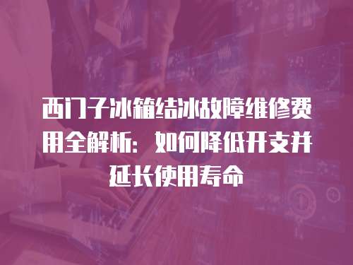 西門子冰箱結(jié)冰故障維修費(fèi)用全解析：如何降低開支并延長使用壽命