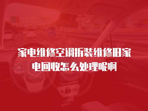 家電維修空調拆裝維修舊家電回收怎么處理呢啊