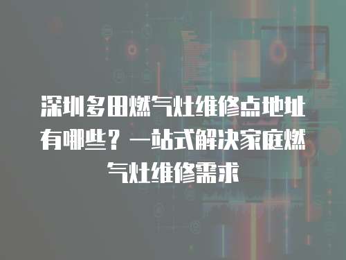 深圳多田燃氣灶維修點地址有哪些？一站式解決家庭燃氣灶維修需求