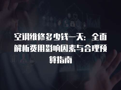 空調維修多少錢一天：全面解析費用影響因素與合理預算指南