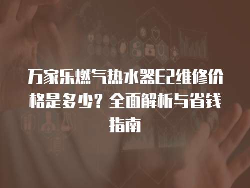 萬家樂燃氣熱水器E2維修價格是多少？全面解析與省錢指南