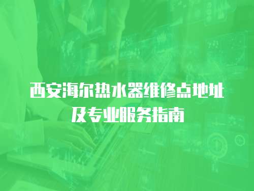 西安海爾熱水器維修點地址及專業服務指南