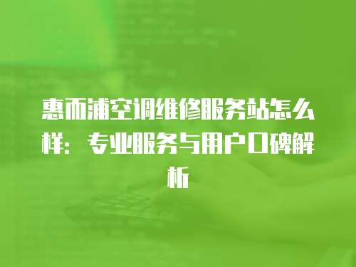 惠而浦空調(diào)維修服務(wù)站怎么樣：專業(yè)服務(wù)與用戶口碑解析