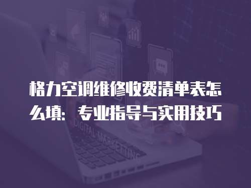 格力空調(diào)維修收費清單表怎么填：專業(yè)指導(dǎo)與實用技巧