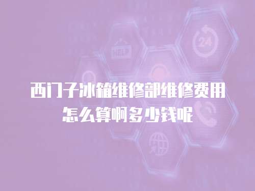 西門子冰箱維修部維修費用怎么算啊多少錢呢