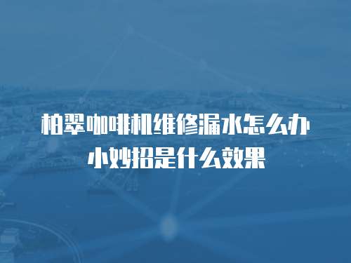 柏翠咖啡機維修漏水怎么辦小妙招是什么效果