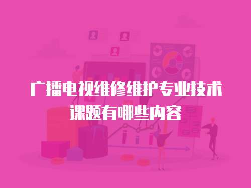 廣播電視維修維護(hù)專業(yè)技術(shù)課題有哪些內(nèi)容