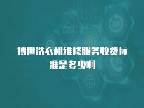 博世洗衣機(jī)維修服務(wù)收費(fèi)標(biāo)準(zhǔn)是多少啊