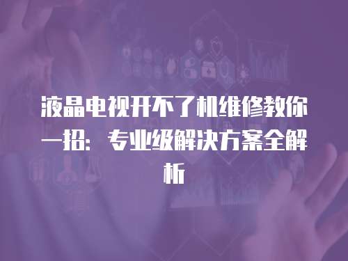 液晶電視開不了機維修教你一招：專業級解決方案全解析
