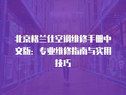 北京格蘭仕空調(diào)維修手冊中文版：專業(yè)維修指南與實用技巧