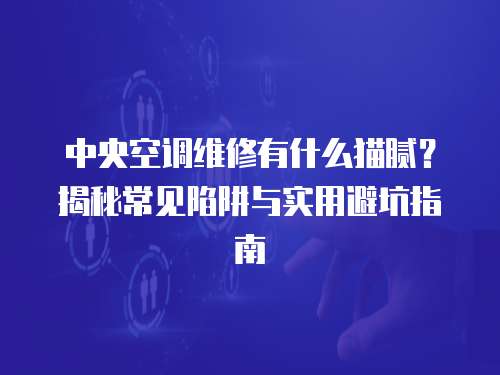 中央空調維修有什么貓膩？揭秘常見陷阱與實用避坑指南