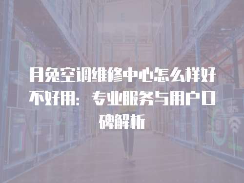 月兔空調維修中心怎么樣好不好用：專業服務與用戶口碑解析