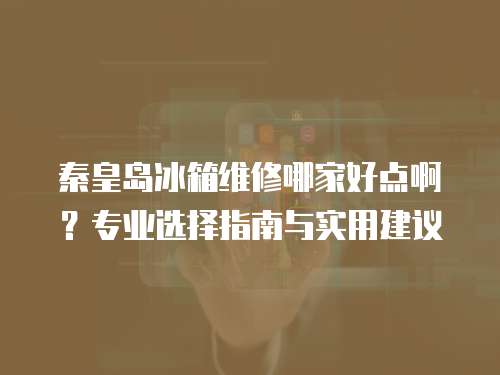 秦皇島冰箱維修哪家好點啊？專業選擇指南與實用建議