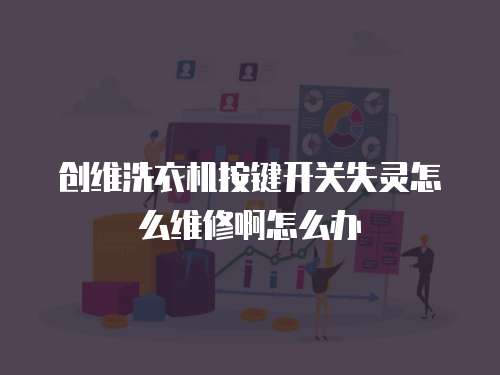 創維洗衣機按鍵開關失靈怎么維修啊怎么辦