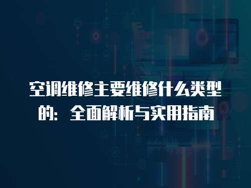 空調維修主要維修什么類型的：全面解析與實用指南