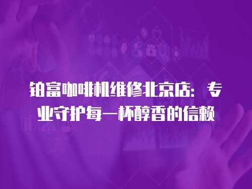 鉑富咖啡機維修北京店：專業(yè)守護每一杯醇香的信賴