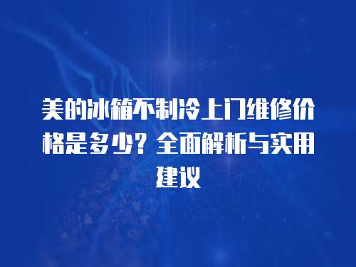 美的冰箱不制冷上門維修價格是多少？全面解析與實用建議