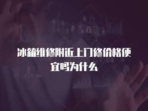 冰箱維修附近上門修價格便宜嗎為什么