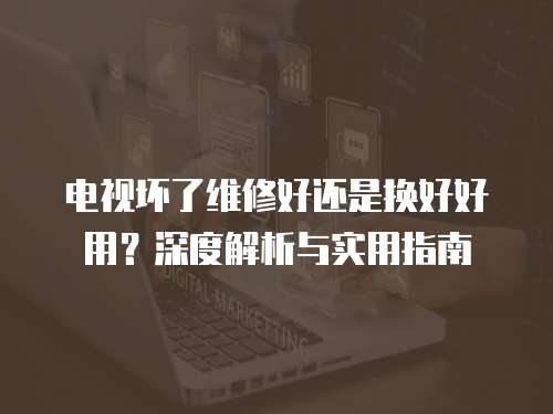 電視壞了維修好還是換好好用？深度解析與實(shí)用指南
