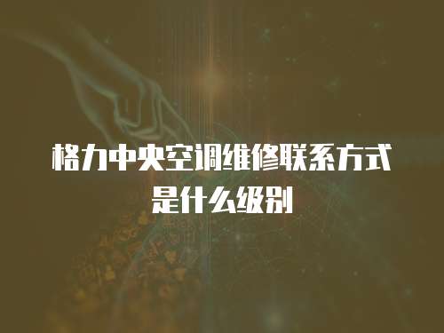 格力中央空調維修聯系方式是什么級別