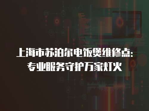 上海市蘇泊爾電飯煲維修點：專業服務守護萬家燈火