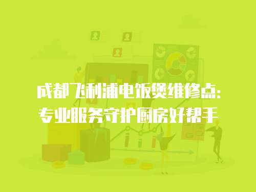 成都飛利浦電飯煲維修點：專業服務守護廚房好幫手