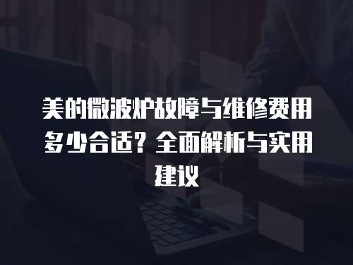 美的微波爐故障與維修費用多少合適？全面解析與實用建議