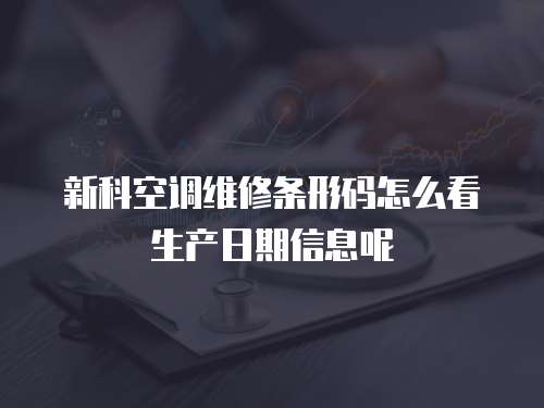 新科空調(diào)維修條形碼怎么看生產(chǎn)日期信息呢