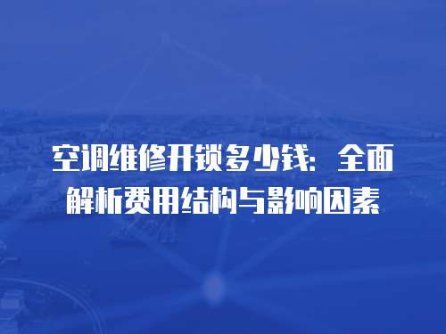 空調維修開鎖多少錢：全面解析費用結構與影響因素