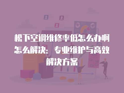 松下空調維修率低怎么辦啊怎么解決：專業維護與高效解決方案