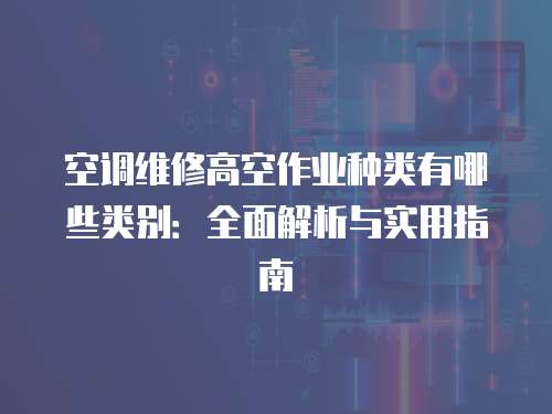 空調(diào)維修高空作業(yè)種類有哪些類別：全面解析與實(shí)用指南