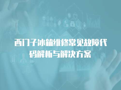 西門子冰箱維修常見故障代碼解析與解決方案