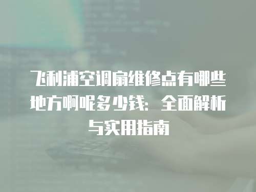 飛利浦空調扇維修點有哪些地方啊呢多少錢：全面解析與實用指南