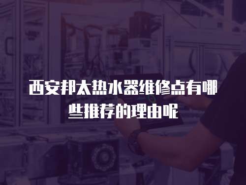 西安邦太熱水器維修點(diǎn)有哪些推薦的理由呢