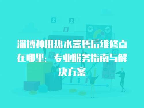 淄博神田熱水器售后維修點在哪里：專業服務指南與解決方案