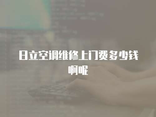 日立空調維修上門費多少錢啊呢