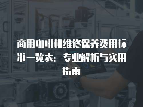 商用咖啡機維修保養(yǎng)費用標(biāo)準(zhǔn)一覽表：專業(yè)解析與實用指南