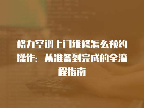 格力空調(diào)上門維修怎么預(yù)約操作：從準(zhǔn)備到完成的全流程指南
