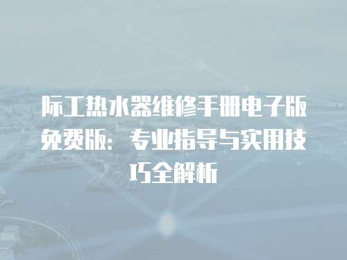 際工熱水器維修手冊電子版免費版：專業指導與實用技巧全解析