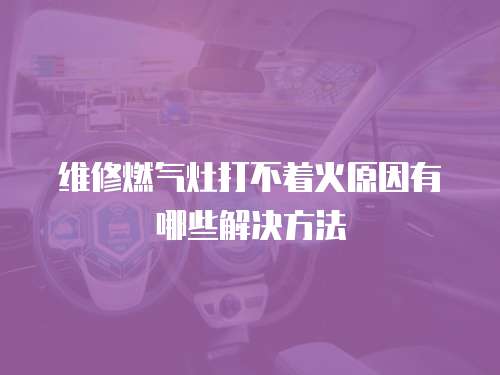 維修燃氣灶打不著火原因有哪些解決方法