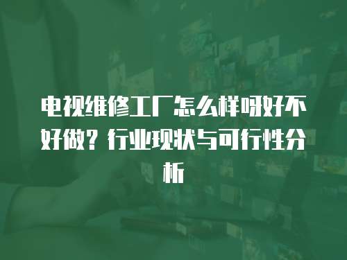 電視維修工廠怎么樣呀好不好做？行業現狀與可行性分析