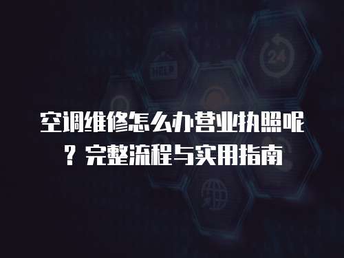 空調維修怎么辦營業執照呢？完整流程與實用指南