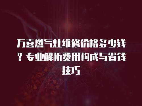 萬喜燃氣灶維修價格多少錢？專業解析費用構成與省錢技巧