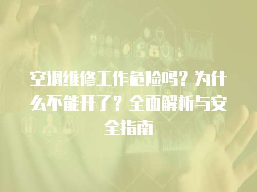 空調(diào)維修工作危險(xiǎn)嗎？為什么不能開了？全面解析與安全指南