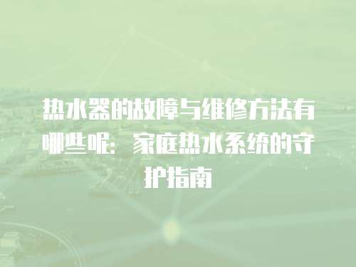熱水器的故障與維修方法有哪些呢：家庭熱水系統(tǒng)的守護指南