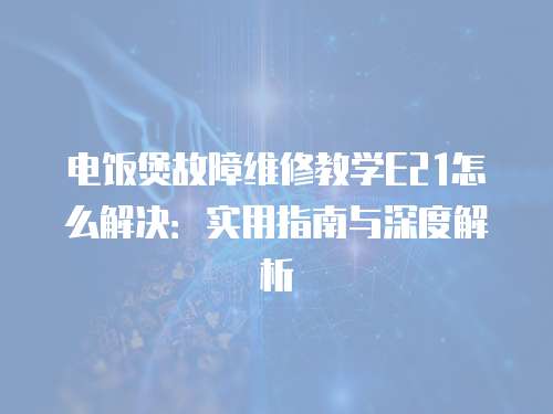 電飯煲故障維修教學E21怎么解決：實用指南與深度解析