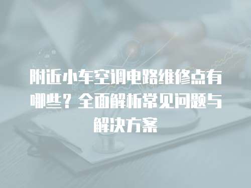 附近小車空調電路維修點有哪些？全面解析常見問題與解決方案