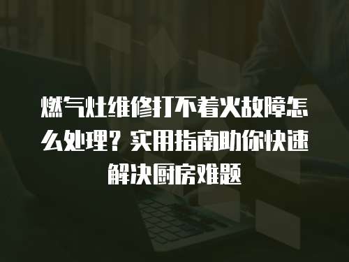 燃?xì)庠罹S修打不著火故障怎么處理？實(shí)用指南助你快速解決廚房難題