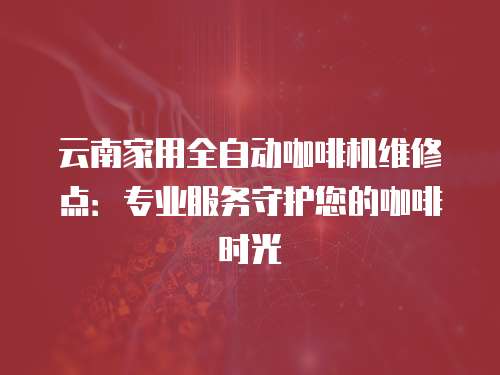 云南家用全自動咖啡機維修點：專業服務守護您的咖啡時光