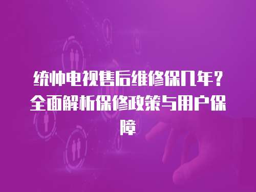 統帥電視售后維修保幾年？全面解析保修政策與用戶保障